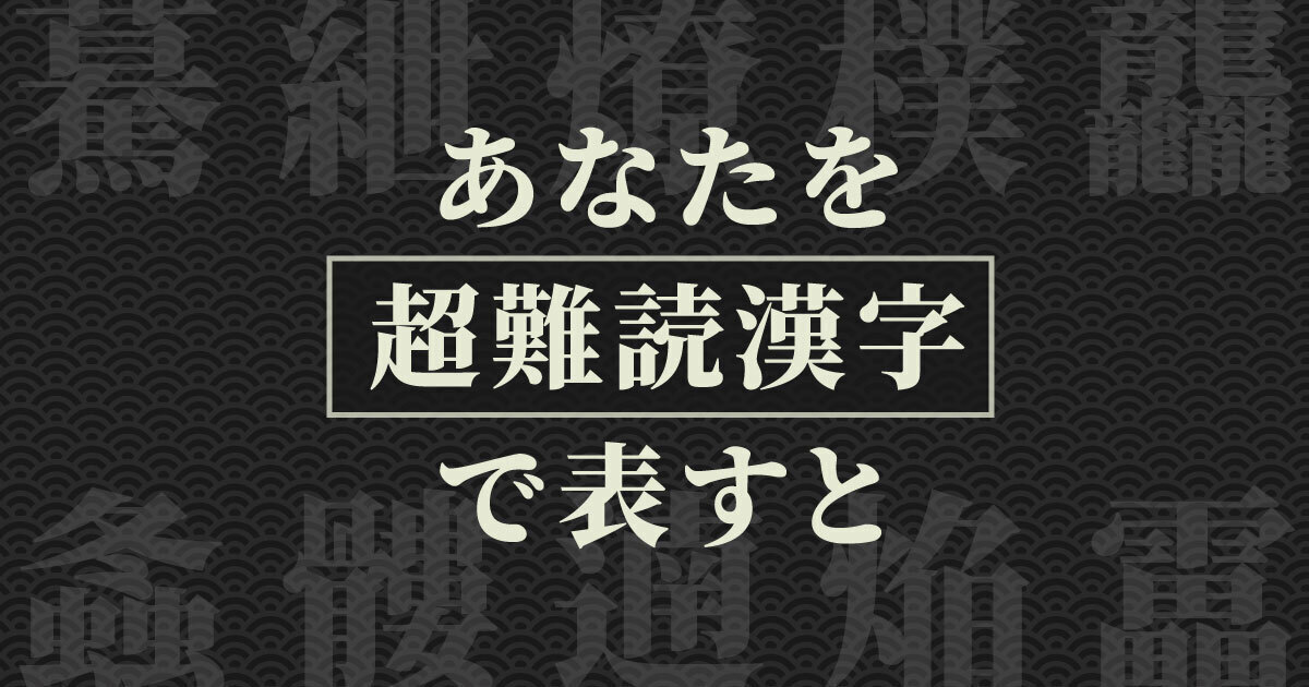 読めるかな？あなたを超難読漢字で表すと